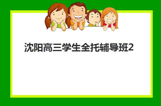 沈阳高三学生全托辅导班2025年分数线如何查询？全面解析入学评估标准、提分数据与择校指南