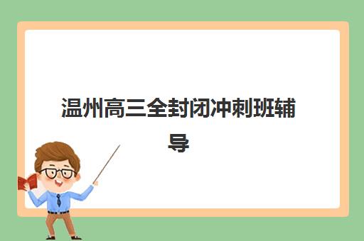 温州高三全封闭冲刺班辅导培训机构有哪些学校？2025年最新排名、择校指南与提分案例深度解析