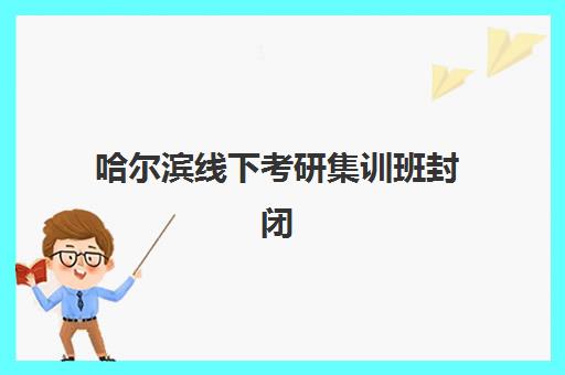 哈尔滨线下考研集训班封闭式集训营有哪些学校？2025年最新权威榜单、各机构特色解析与科学择校全指南