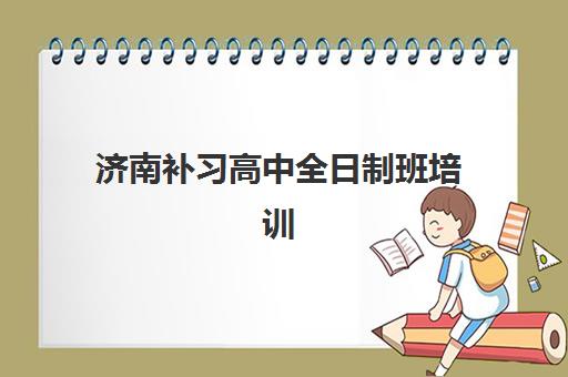 济南补习高中全日制班培训机构哪家强些？2025年排名前十名单、收费标准、师资对比与择校避坑全指南