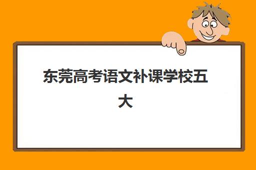 东莞高考语文补课学校五大特色机构多维评估如何开展？2025年最新机构详情、考察要点与择校指南全解析