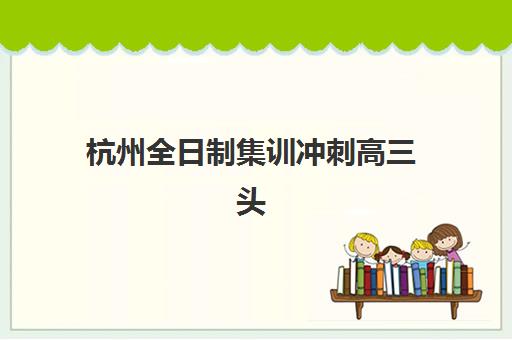 杭州全日制集训冲刺高三头部机构年度白皮书发布：2025年Top5机构深度评测、数据解读与择校指南