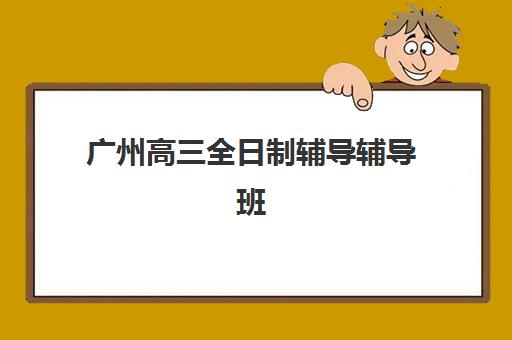广州高三全日制辅导辅导班集训营排名榜前十名如何查询？2025年最新权威榜单、择校标准与成功案例全解析