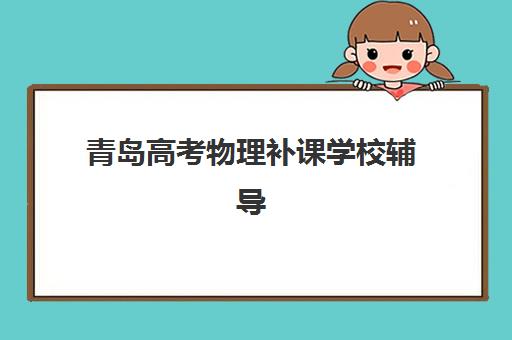 青岛高考物理补课学校辅导机构排行榜最新如何查询？2025年权威Top5排名、择校技巧与性价比分析全指南