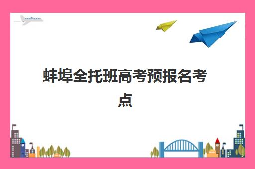 蚌埠全托班高考预报名考点有哪些专业关联？2025年考点分布、专业选择与备考全攻略