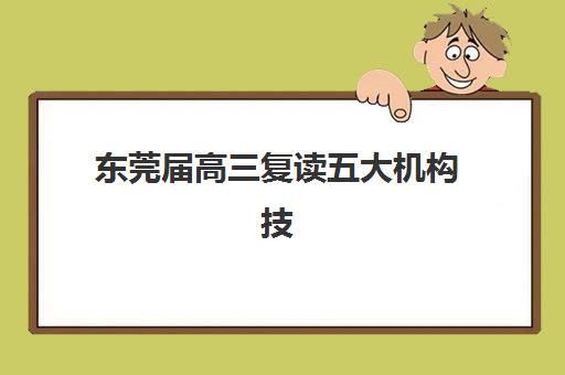 东莞届高三复读五大机构技术白皮书如何解读?2025年最新实力对比、教学模式与择校指南 东莞届高三复读五大机构技术白皮书如何解读?2025年最新实力对比、教学模式与择校指南