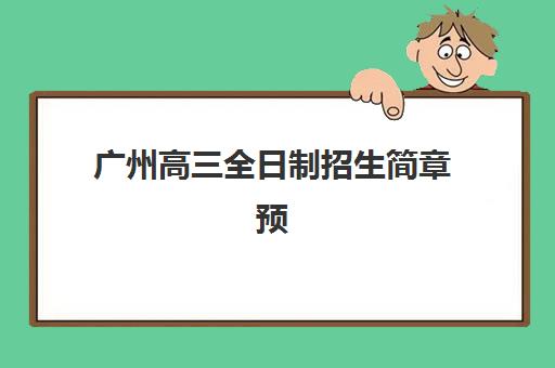 广州高三全日制招生简章预报名费用多少钱啊？2025年费用明细、报名流程与择校指南全解析
