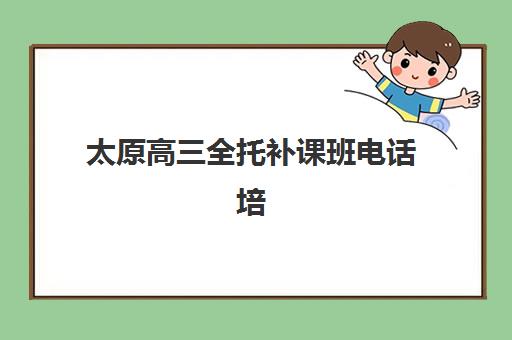 太原高三全托补课班电话培训基地有哪些学校？2025年最新联系方式汇总与择校指南