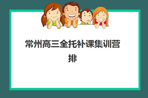 常州高三全托补课集训营排名前十名如何选择？2023年最新榜单解析、择校标准与报名指南全攻略