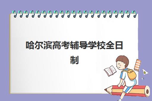 哈尔滨高考辅导学校全日制2025培训机构前十名如何选择？最新排名解析、各校特色优势与科学择校指南