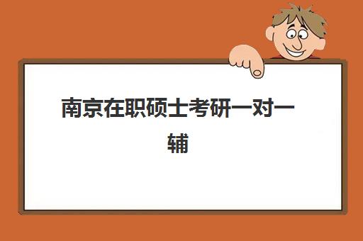 南京在职硕士考研一对一辅导补习集训营哪个比较好？2025年最新机构排名、课程特色与科学择校全指南
