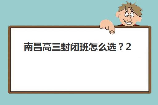 南昌高三封闭班怎么选？2025年十大机构特色解析与实力排名