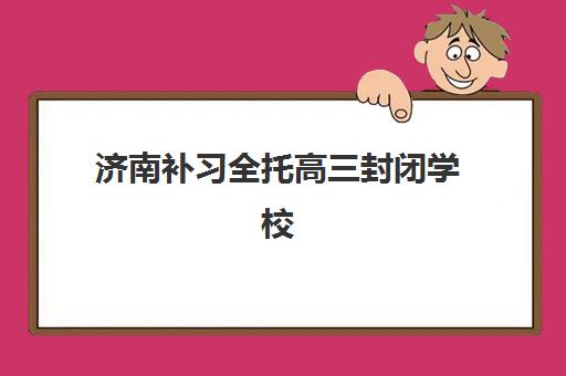 济南补习全托高三封闭学校排名一览表如何查询？2025年最新排行榜、择校技巧与费用分析全指南
