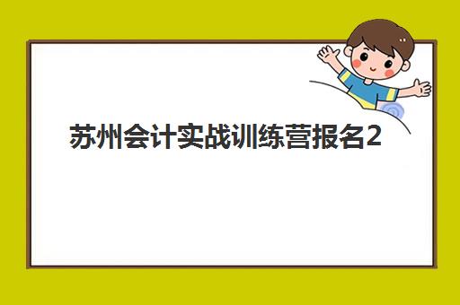 苏州会计实战训练营报名2025报名时间如何安排？最新权威时间表、报名流程与机构选择全指南