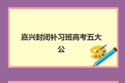 嘉兴封闭补习班高考五大公办机构运营分析如何开展？2025年权威榜单解析、管理模式对比与择校指南