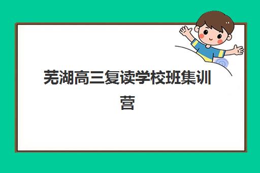 芜湖高三复读学校班集训营排名前十名学校如何挑选？2025年最新名单与择校避坑全攻略