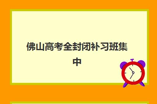 佛山高考全封闭补习班集中训练营在哪报名？2025年最新报名指南、机构选择与备考全攻略