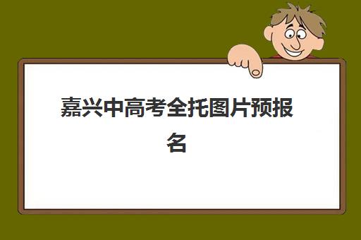 嘉兴中高考全托图片预报名考点查询时间如何安排？2025年最新时间表、各机构报名指南与考点查询全攻略
