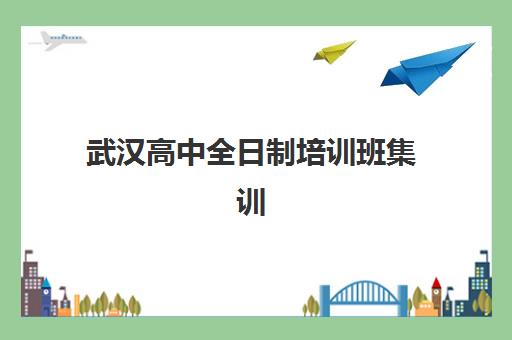 武汉高中全日制培训班集训营排名榜单公布如何查询？2025年最新榜单解析、择校指南与成功案例全攻略