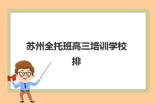苏州全托班高三培训学校排名一览表如何查询？2025年最新权威榜单详情、各校特色深度解析与科学择校全指南