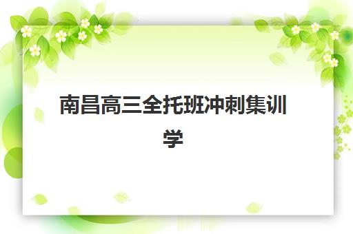 南昌高三全托班冲刺集训学校培训机构哪家强一点？2025年最新排名详情、各校特色优势解析与科学择校全指南