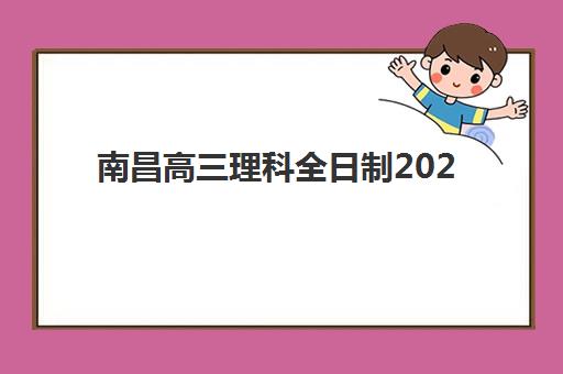 南昌高三理科全日制2025年时间如何安排？最新课程表、备考规划与机构选择全指南