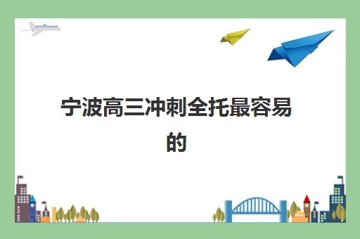 宁波高三冲刺全托最容易的大学是哪个？2025年最新录取数据、择校策略与成功案例全解析