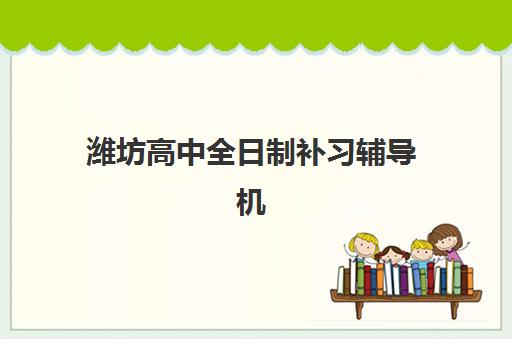 潍坊高中全日制补习辅导机构排名榜前十名如何选择？2025年最新实力对比、择校指南与报名全攻略