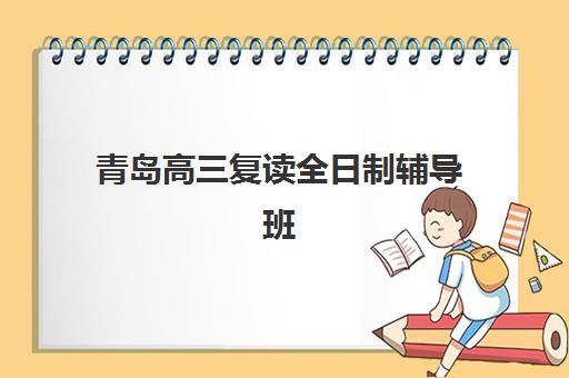 青岛高三复读全日制辅导班培训班哪个最好一点？2025年最新排名榜单、各机构特色对比与科学择校全指南