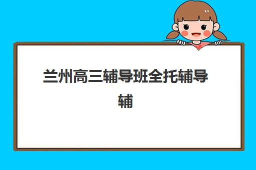 兰州高三辅导班全托辅导辅导班学费一般多少钱？2025年收费标准解析、择校指南与费用优化全攻略