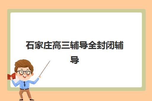 石家庄高三辅导全封闭辅导机构哪个比较好？2025年最新权威排名与科学择校全攻略指南