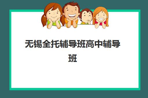 无锡全托辅导班高中辅导班有哪些地方招生？2025年最新招生点分布、机构特色与择校指南全解析