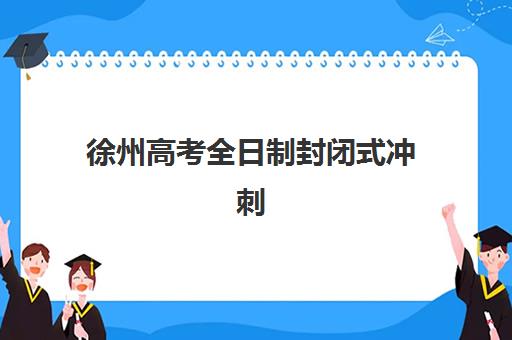 徐州高考全日制封闭式冲刺班2025年时间具体时间如何查询？权威日程解析、择校策略与备考全攻略