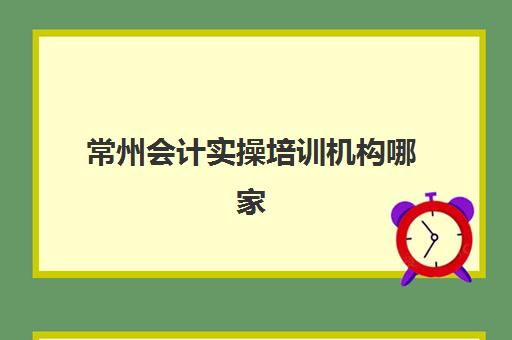 常州会计实操培训机构哪家强？2025年五大硬核课程与择校指南