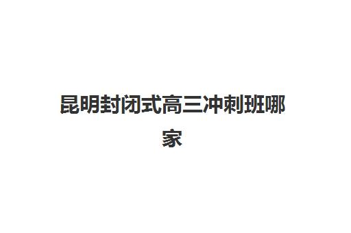 昆明封闭式高三冲刺班哪家好？2025年四维择校指南与机构硬核对比