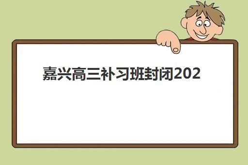嘉兴高三补习班封闭2025年考试时间如何查询？最新官方时间表与封闭集训营择校全攻略
