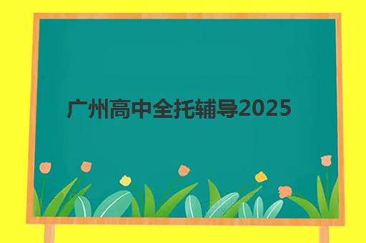 广州高中全托辅导2025年要求多少分？最新分数线标准解读、TOP5机构实力对比与个性化择校全攻略