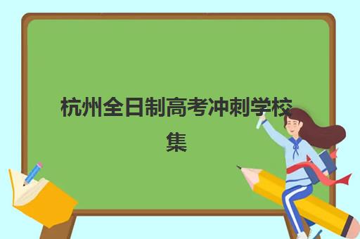 杭州全日制高考冲刺学校集训营排名榜单如何查询？2025年权威解析、各校特色对比与科学择校全指南