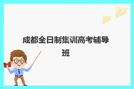 成都全日制集训高考辅导班有哪些学校招生？2023年最新招生学校名单、报名流程与择校指南全解析