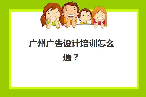 广州广告设计培训怎么选？综合课程机构服务全对比与优质案例解析