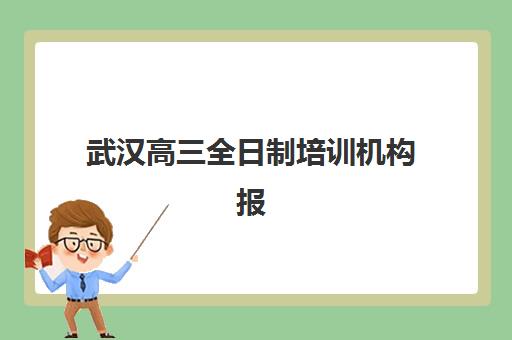 武汉高三全日制培训机构报名人数多少？2025年数据解析与择校指南