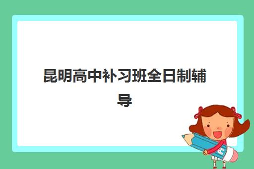 昆明高中补习班全日制辅导机构哪家比较好？2025年最新排名、各校特色解析与科学择校全攻略