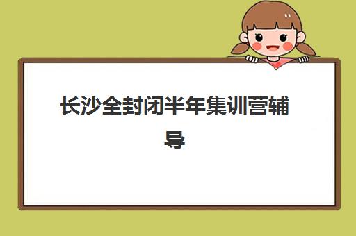 长沙全封闭半年集训营辅导机构哪家强一点？2025年最新十大排名、择校指南与成功案例全解析