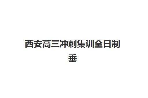 西安高三冲刺集训全日制垂直领域TOP10如何选择?2025年最新排名榜单、各机构特色与择校全攻略 西安高三冲刺集训全日制垂直领域TOP10如何选择?2025年最新排名榜单、各机构特色与择校全攻略