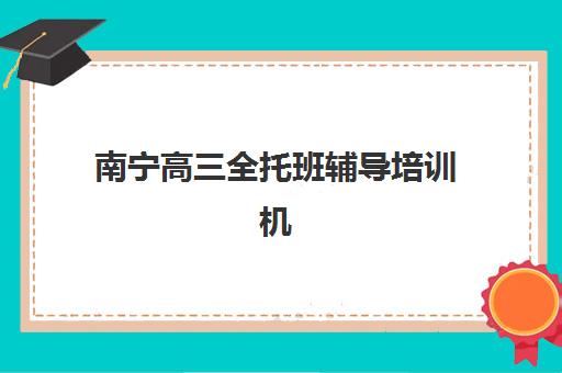 南宁高三全托班辅导培训机构哪家好？2023年权威排名解析、择校指南与成功案例全知道