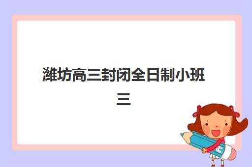 潍坊高三封闭全日制小班三大公办机构特色对比如何选择？2025年权威评测与择校指南