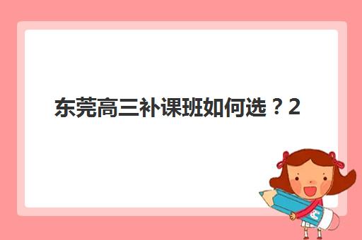 东莞高三补课班如何选？2025年全日制封闭式辅导机构深度评测与择校指南