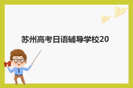 苏州高考日语辅导学校2025报名时间是多少？最新时间节点、择校指南与备考全规划
