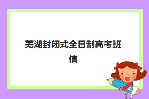 芜湖封闭式全日制高考班信息确认时间是几点？2025年最新时间安排、确认流程与择校全攻略