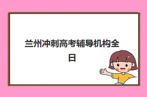 兰州冲刺高考辅导机构全日制辅导机构哪家强些啊如何选择？2025年权威排名解析与择校指南